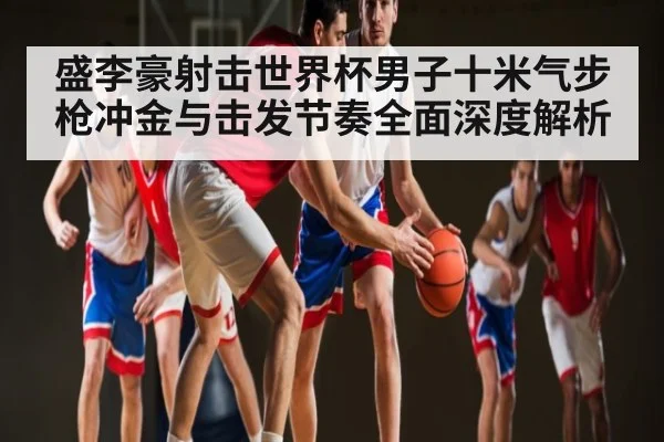 盛李豪射击世界杯男子十米气步枪冲金与击发节奏全面深度解析 - Leyu
