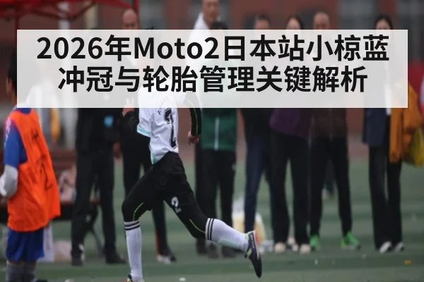 2026年Moto2日本站小椋蓝冲冠与轮胎管理关键解析