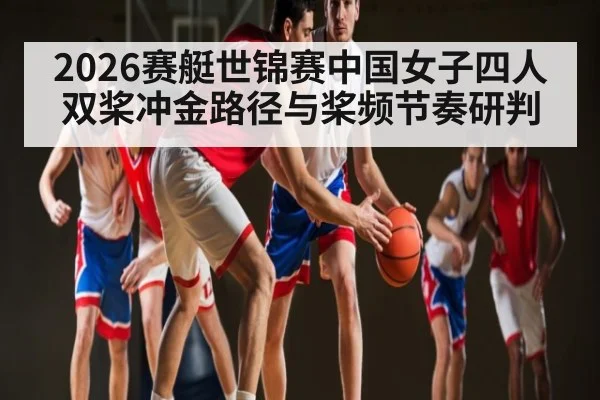 2026赛艇世锦赛中国女子四人双桨冲金路径与桨频节奏研判 - Leyu