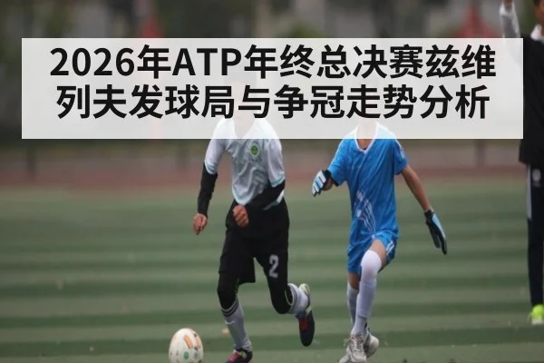2026年ATP年终总决赛兹维列夫发球局与争冠走势分析 - Leyu