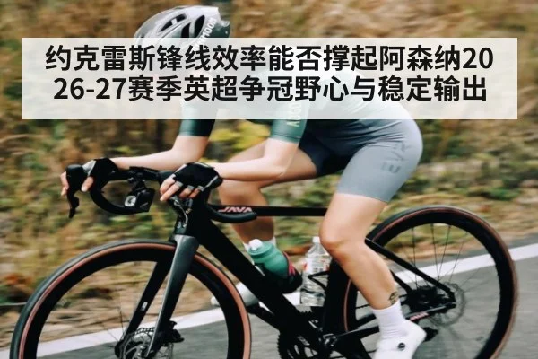 约克雷斯锋线效率能否撑起阿森纳2026-27赛季英超争冠野心与稳定输出 - Leyu